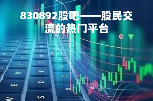830892股吧——股民交流的热门平台