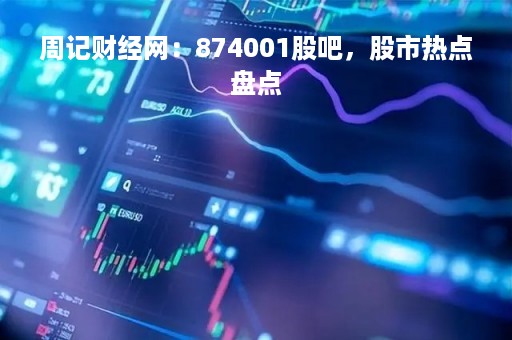 周记财经网：874001股吧，股市热点盘点
