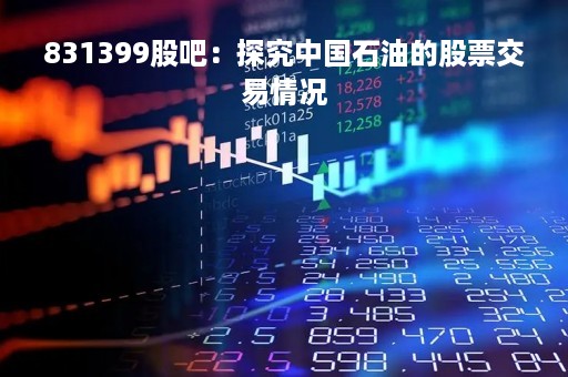 831399股吧：探究中国石油的股票交易情况