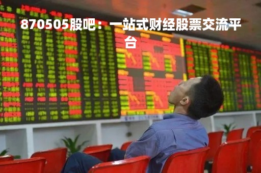 870505股吧：一站式财经股票交流平台