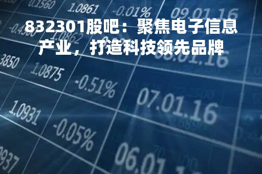 832301股吧：聚焦电子信息产业，打造科技领先品牌