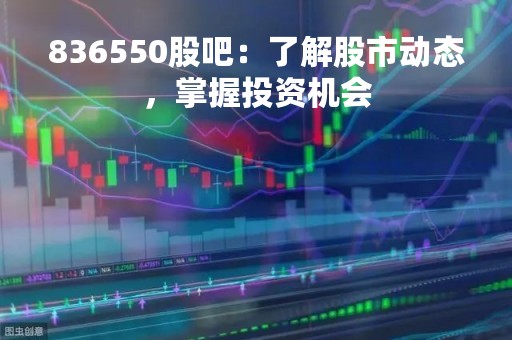 836550股吧：了解股市动态，掌握投资机会