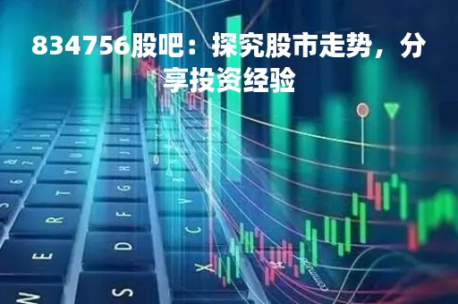 834756股吧：探究股市走势，分享投资经验