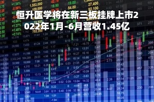 恒升医学将在新三板挂牌上市2022年1月-6月营收1.45亿