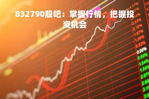 832790股吧：掌握行情，把握投资机会