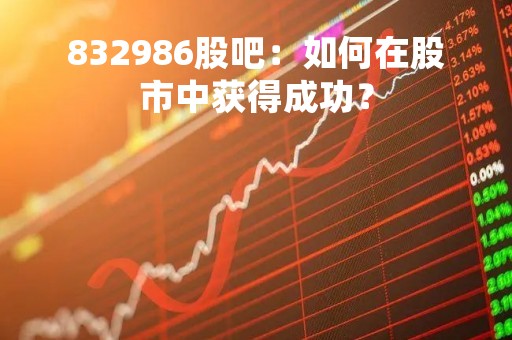 832986股吧：如何在股市中获得成功？