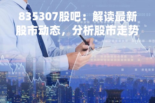 835307股吧：解读最新股市动态，分析股市走势