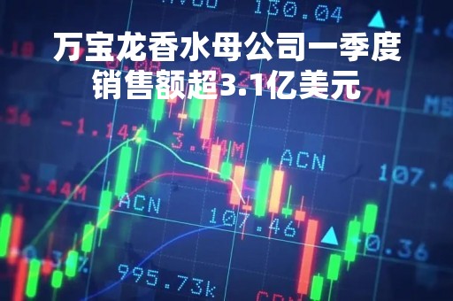 万宝龙香水母公司一季度销售额超3.1亿美元