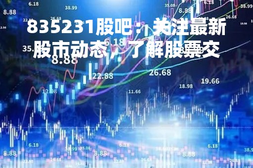835231股吧：关注最新股市动态，了解股票交易技巧