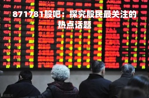 871781股吧：探究股民最关注的热点话题