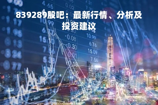 839289股吧：最新行情、分析及投资建议