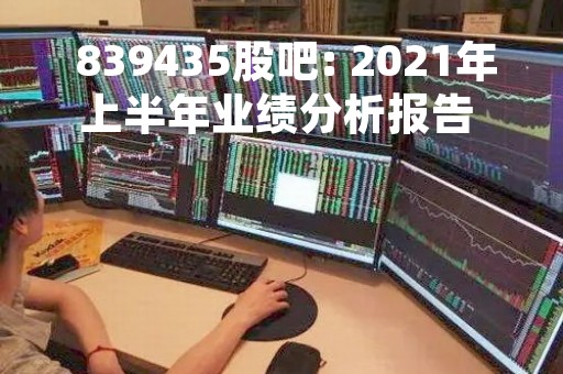  839435股吧: 2021年上半年业绩分析报告 