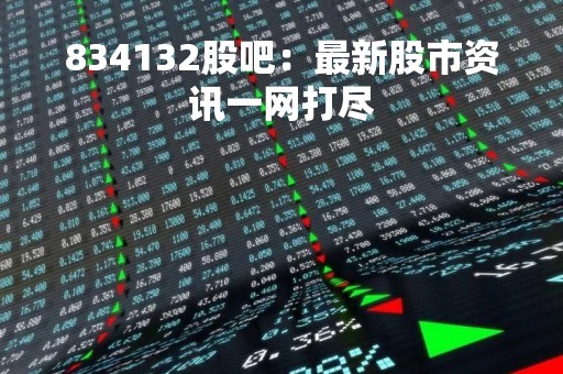 834132股吧：最新股市资讯一网打尽