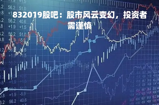 832019股吧:股市风云变幻,投资者需谨慎