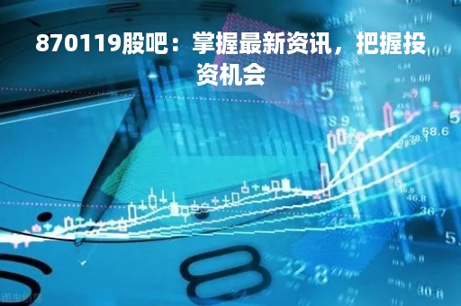 870119股吧：掌握最新资讯，把握投资机会