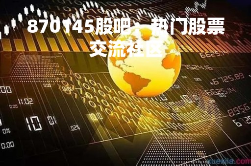 870145股吧：热门股票交流社区