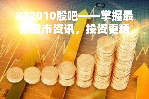 832010股吧——掌握最新股市资讯，投资更精准