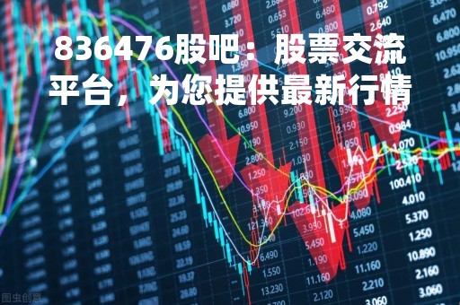 836476股吧：股票交流平台，为您提供最新行情分析及投资建议