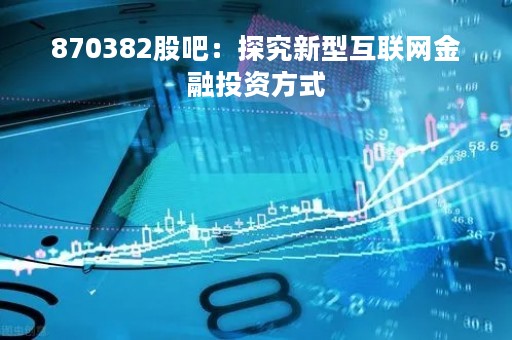 870382股吧：探究新型互联网金融投资方式