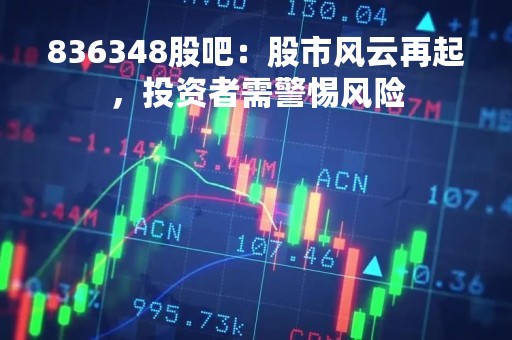 836348股吧:股市风云再起,投资者需警惕风险