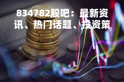 834782股吧：最新资讯、热门话题、投资策略