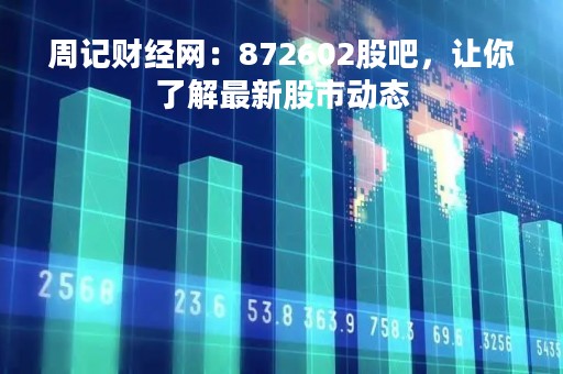 周记财经网：872602股吧，让你了解最新股市动态