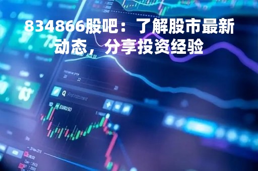 834866股吧：了解股市最新动态，分享投资经验