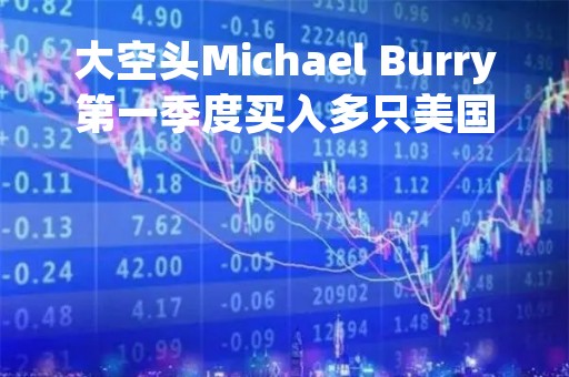 大空头Michael Burry第一季度买入多只美国地区银行股