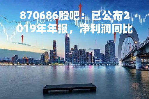 870686股吧：已公布2019年年报，净利润同比增长超过50%
