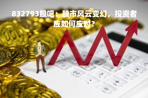 832793股吧：股市风云变幻，投资者应如何应对？
