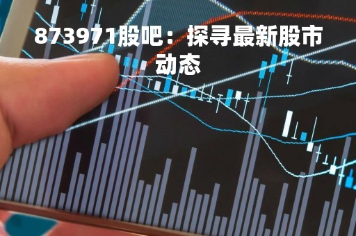 873971股吧：探寻最新股市动态