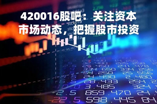 420016股吧：关注资本市场动态，把握股市投资机会