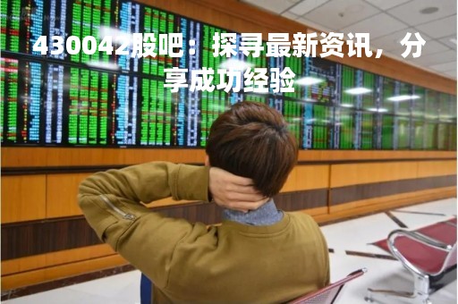 430042股吧：探寻最新资讯，分享成功经验