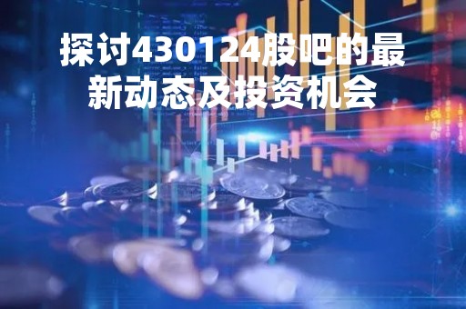 探讨430124股吧的最新动态及投资机会