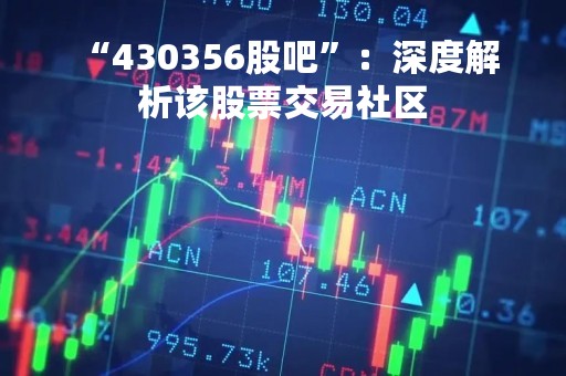  “430356股吧”：深度解析该股票交易社区