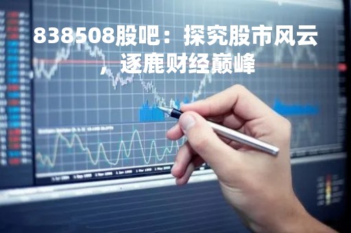 838508股吧：探究股市风云，逐鹿财经巅峰