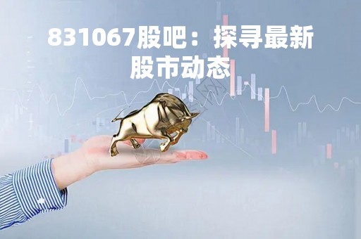 831067股吧：探寻最新股市动态