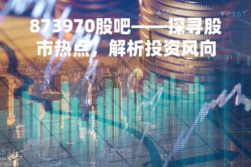 873970股吧——探寻股市热点，解析投资风向