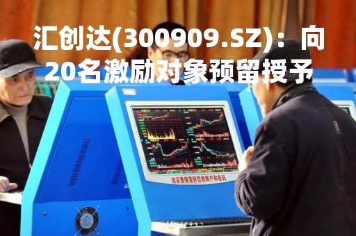 汇创达(300909.SZ)：向20名激励对象预留授予135万股限制性股票