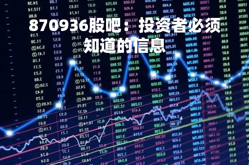 870936股吧：投资者必须知道的信息