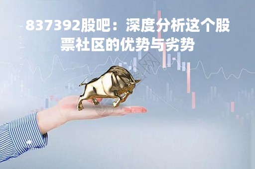 837392股吧：深度分析这个股票社区的优势与劣势