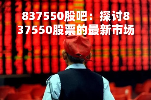 837550股吧：探讨837550股票的最新市场动态和投资策略
