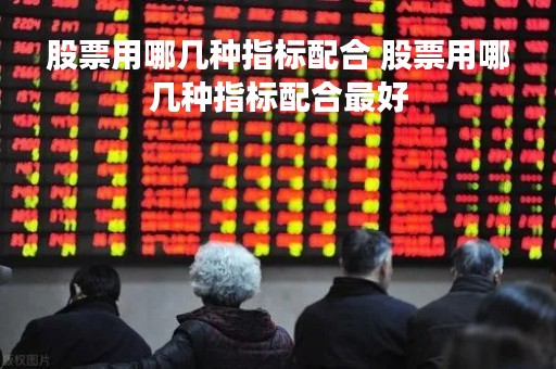 股票用哪几种指标配合 股票用哪几种指标配合最好