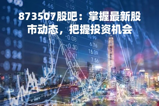 873507股吧：掌握最新股市动态，把握投资机会
