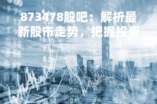 873478股吧：解析最新股市走势，把握投资机会