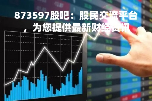873597股吧：股民交流平台，为您提供最新财经资讯