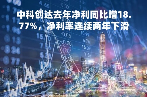 中科创达去年净利同比增18.77%，净利率连续两年下滑