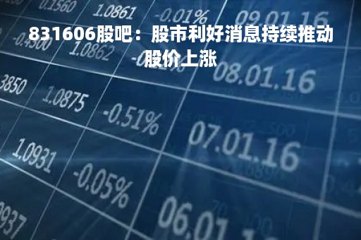831606股吧：股市利好消息持续推动股价上涨