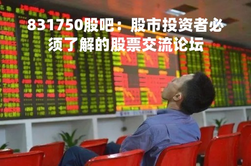 831750股吧：股市投资者必须了解的股票交流论坛