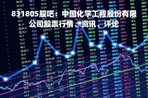 831805股吧：中国化学工程股份有限公司股票行情、资讯、评论